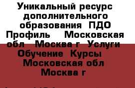 Уникальный ресурс дополнительного образования «ПДО Профиль» - Московская обл., Москва г. Услуги » Обучение. Курсы   . Московская обл.,Москва г.